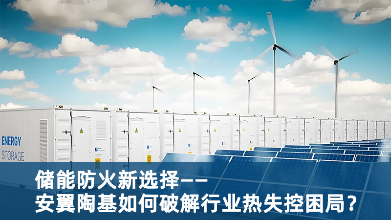儲(chǔ)能防火新選擇：安翼陶基如何破解行業(yè)熱失控困局？