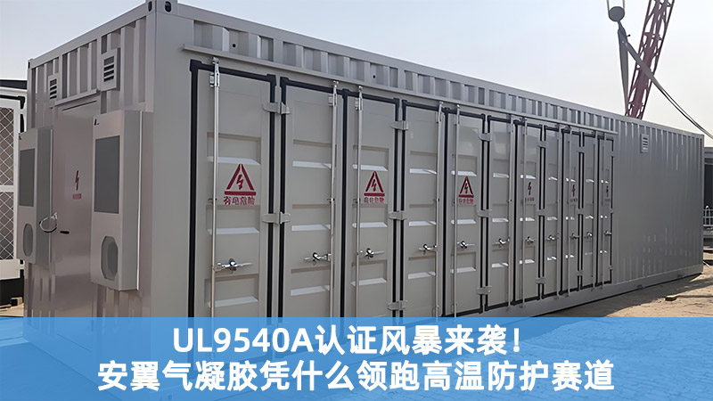 UL9540A認(rèn)證風(fēng)暴來(lái)襲！安翼氣凝膠憑什么領(lǐng)跑高溫防護(hù)賽道